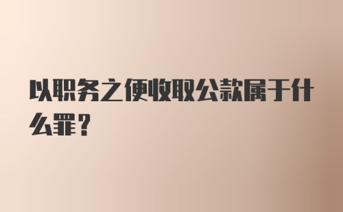 以职务之便收取公款属于什么罪？