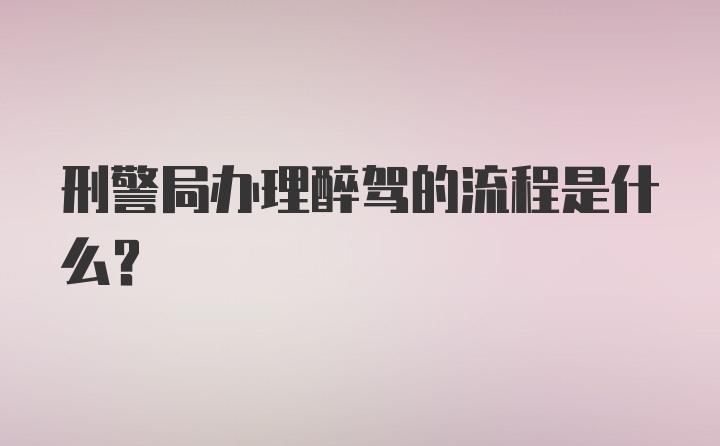 刑警局办理醉驾的流程是什么？