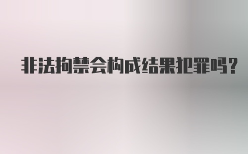 非法拘禁会构成结果犯罪吗？