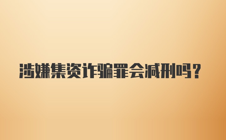 涉嫌集资诈骗罪会减刑吗？