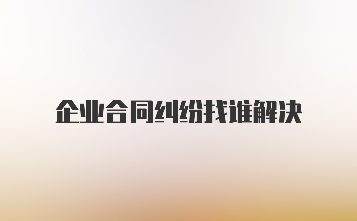 企业合同纠纷找谁解决