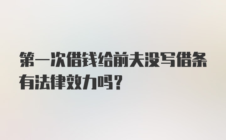 第一次借钱给前夫没写借条有法律效力吗？