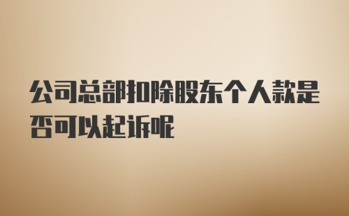 公司总部扣除股东个人款是否可以起诉呢