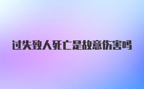 过失致人死亡是故意伤害吗