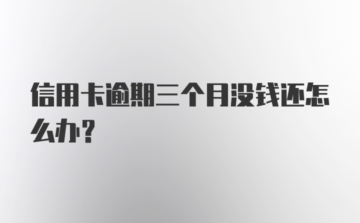 信用卡逾期三个月没钱还怎么办？