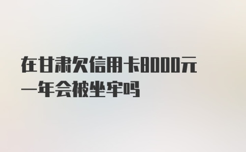 在甘肃欠信用卡8000元一年会被坐牢吗