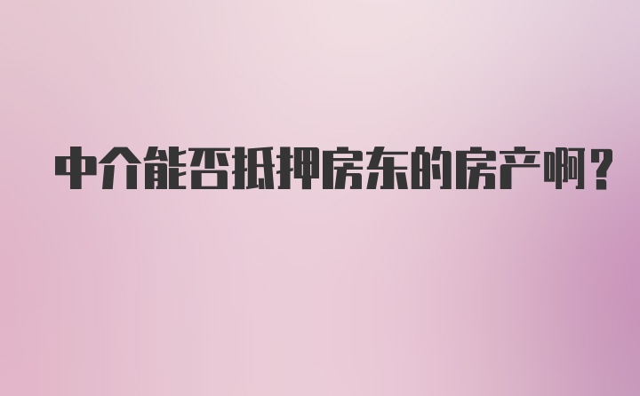 中介能否抵押房东的房产啊？