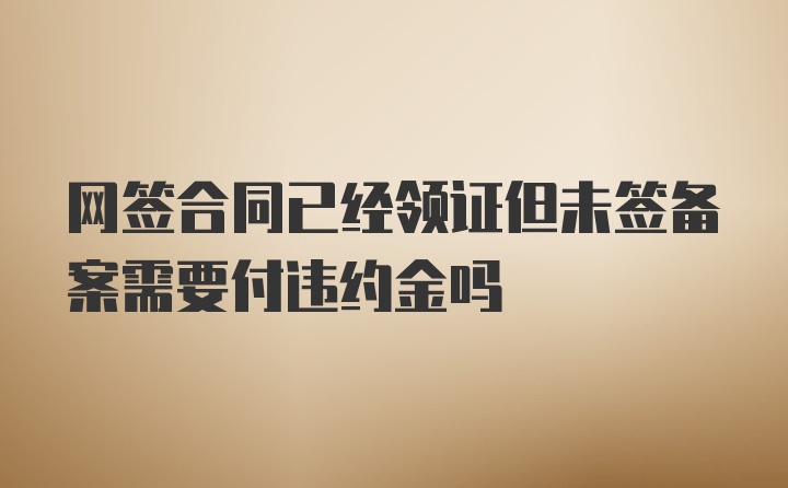 网签合同已经领证但未签备案需要付违约金吗