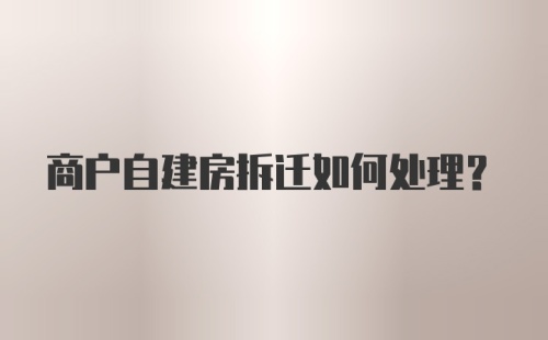 商户自建房拆迁如何处理？