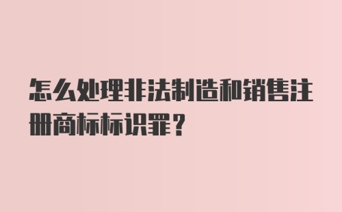 怎么处理非法制造和销售注册商标标识罪？