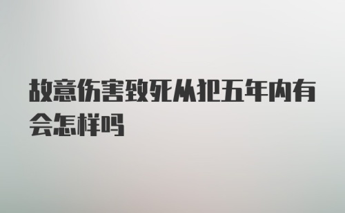 故意伤害致死从犯五年内有会怎样吗