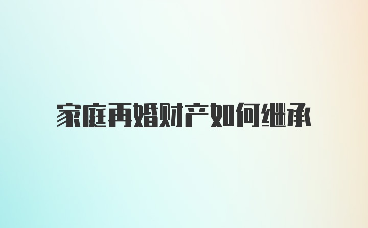 家庭再婚财产如何继承