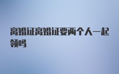 离婚证离婚证要两个人一起领吗