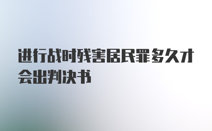 进行战时残害居民罪多久才会出判决书