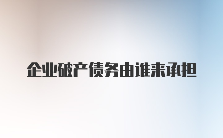 企业破产债务由谁来承担