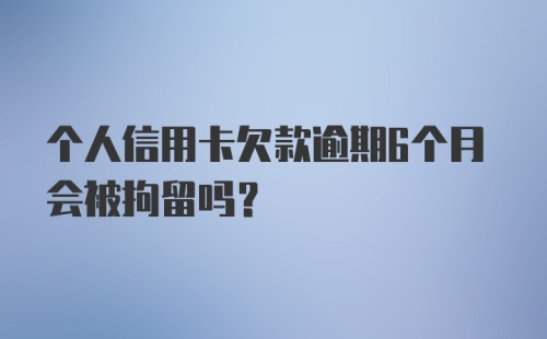 个人信用卡欠款逾期6个月会被拘留吗？