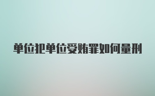 单位犯单位受贿罪如何量刑