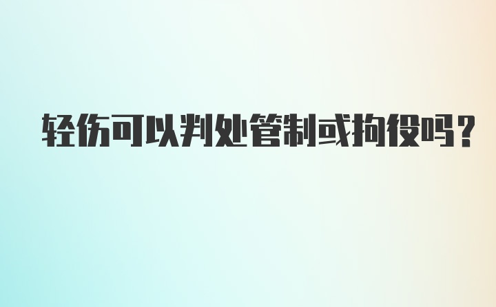 轻伤可以判处管制或拘役吗？