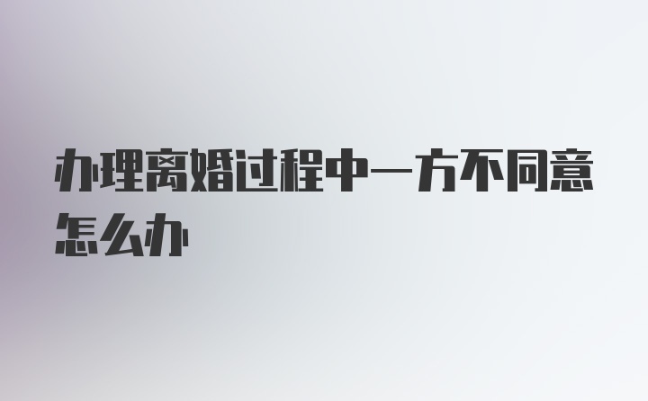 办理离婚过程中一方不同意怎么办