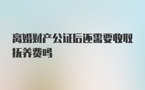 离婚财产公证后还需要收取抚养费吗