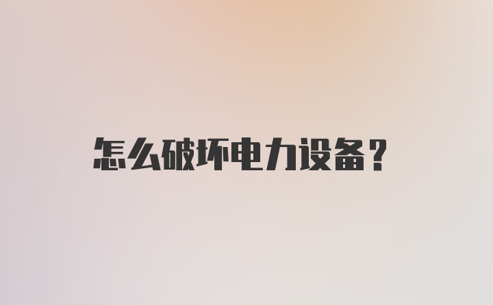 怎么破坏电力设备？