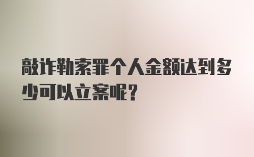 敲诈勒索罪个人金额达到多少可以立案呢?