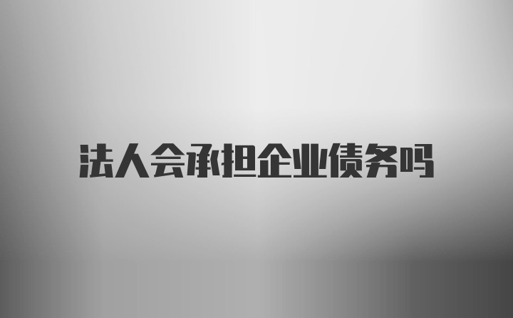 法人会承担企业债务吗