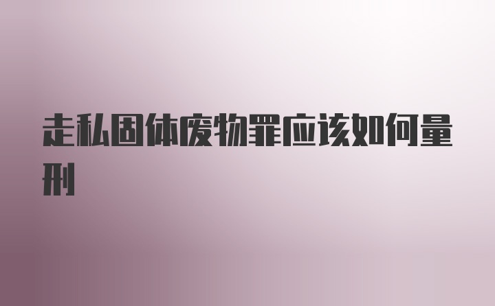 走私固体废物罪应该如何量刑