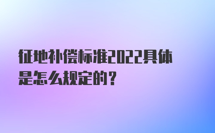 征地补偿标准2022具体是怎么规定的？