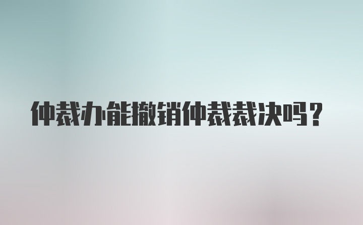 仲裁办能撤销仲裁裁决吗？