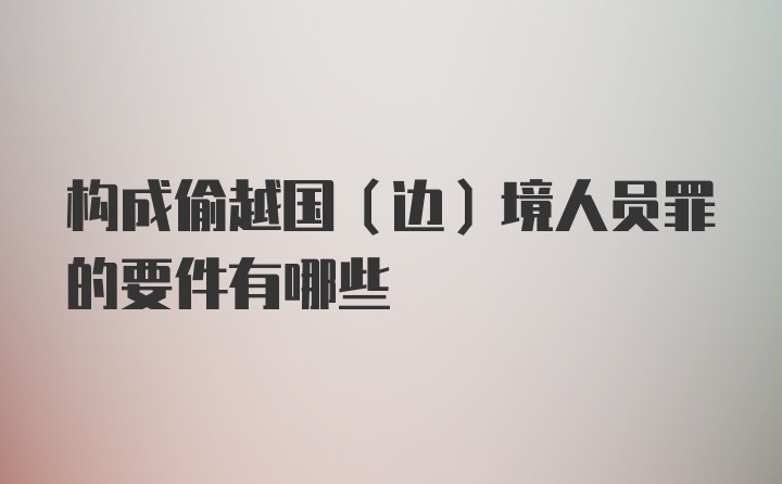 构成偷越国（边）境人员罪的要件有哪些