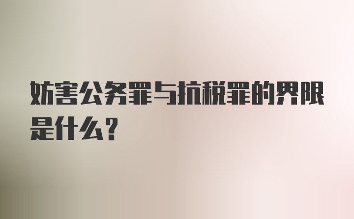 妨害公务罪与抗税罪的界限是什么？