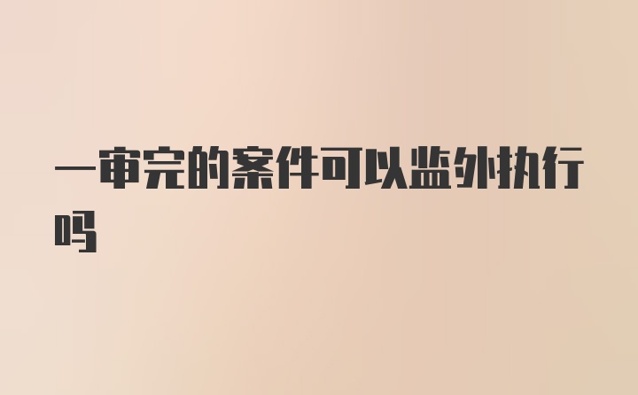 一审完的案件可以监外执行吗