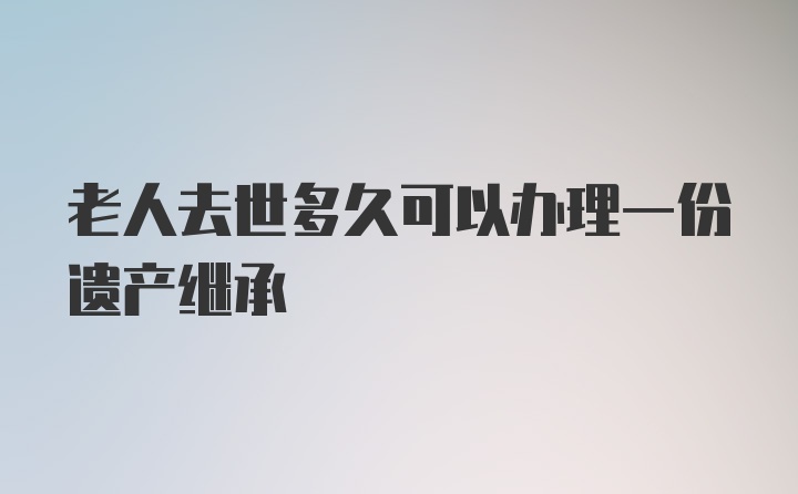 老人去世多久可以办理一份遗产继承