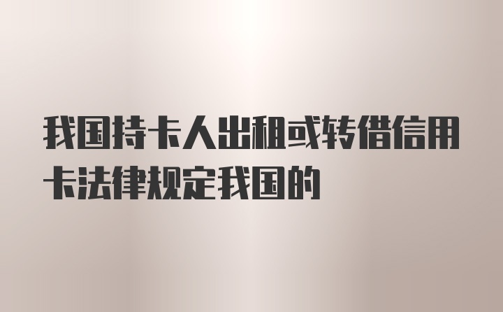 我国持卡人出租或转借信用卡法律规定我国的