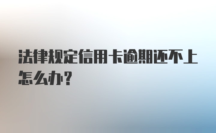 法律规定信用卡逾期还不上怎么办？