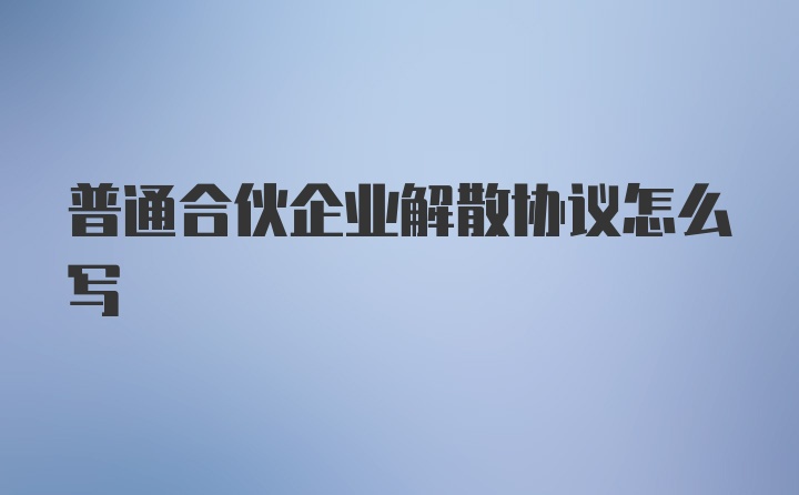 普通合伙企业解散协议怎么写