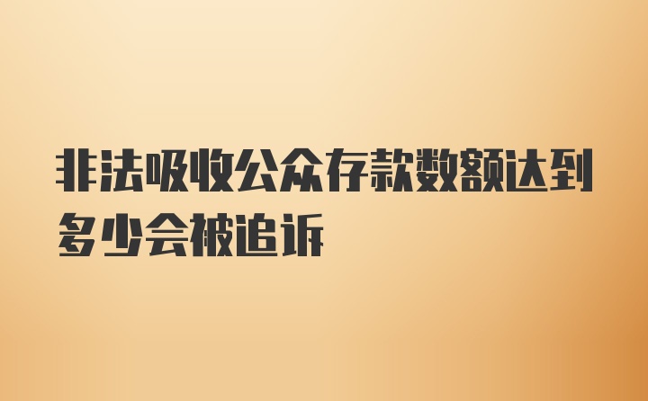 非法吸收公众存款数额达到多少会被追诉