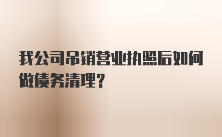 我公司吊销营业执照后如何做债务清理？