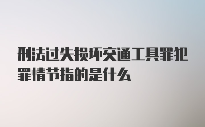 刑法过失损坏交通工具罪犯罪情节指的是什么