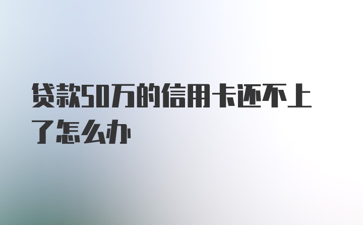 贷款50万的信用卡还不上了怎么办