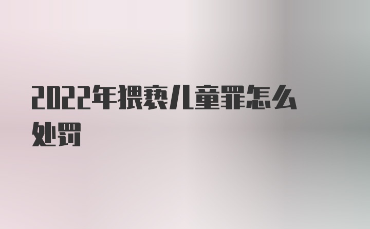 2022年猥亵儿童罪怎么处罚