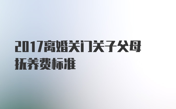 2017离婚关门关子父母抚养费标准