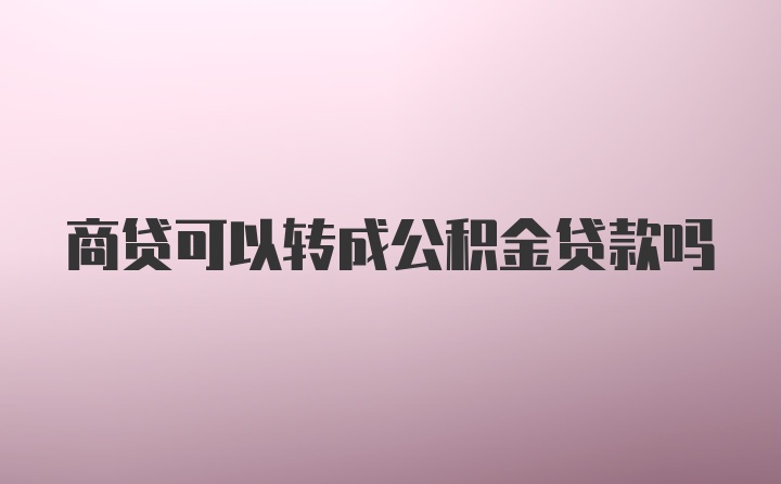 商贷可以转成公积金贷款吗