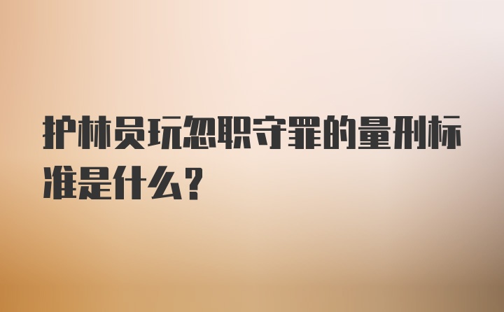 护林员玩忽职守罪的量刑标准是什么？