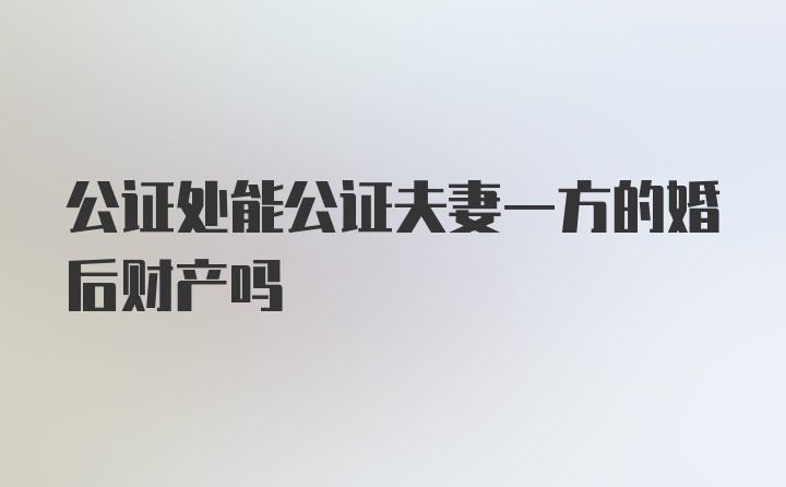 公证处能公证夫妻一方的婚后财产吗