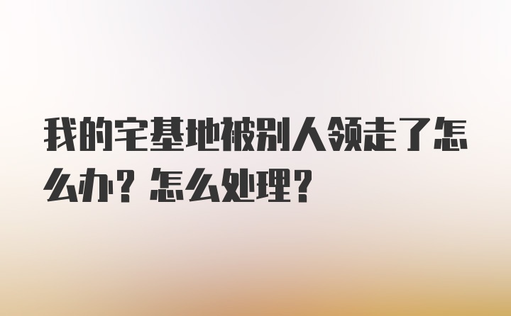 我的宅基地被别人领走了怎么办？怎么处理？