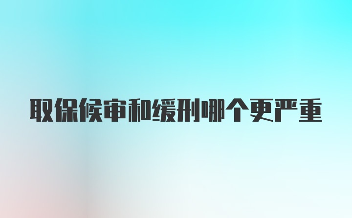 取保候审和缓刑哪个更严重