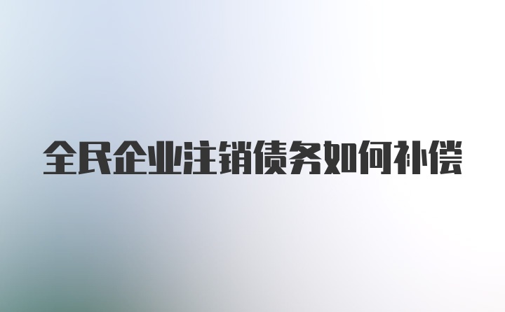 全民企业注销债务如何补偿