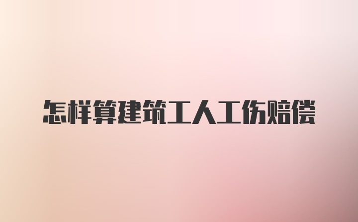 怎样算建筑工人工伤赔偿